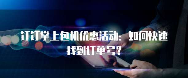 钉钉掌上包机优惠活动:如何快速找到订单号?