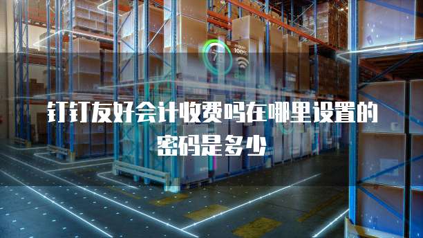 钉钉友好会计收费吗在哪里设置的密码是多少