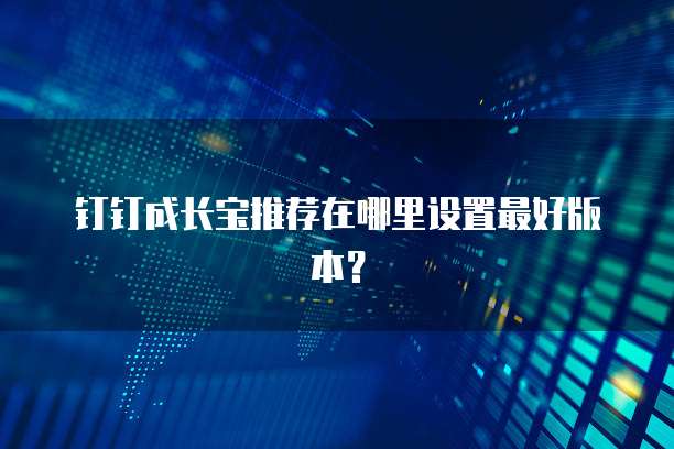 钉钉成长宝推荐在哪里设置最好版本？