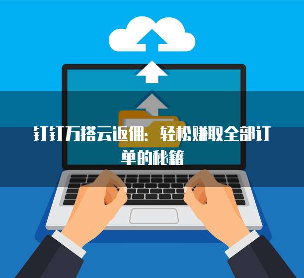 钉钉万搭云返佣:轻松赚取全部订单的秘籍