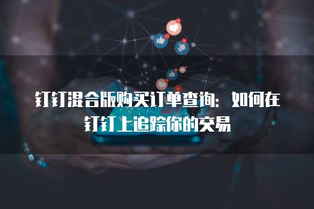 钉钉混合版购买订单查询:如何在钉钉上追踪你的交易
