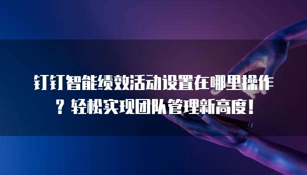 钉钉智能绩效活动设置在哪里操作?轻松实现团队管理新高度!