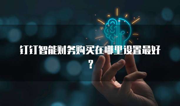 钉钉智能财务购买在哪里设置最好?