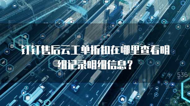 钉钉售后云工单折扣在哪里查看明细记录明细信息?