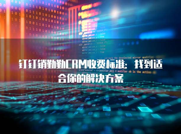 钉钉销勤勤CRM收费标准:找到适合你的解决方案