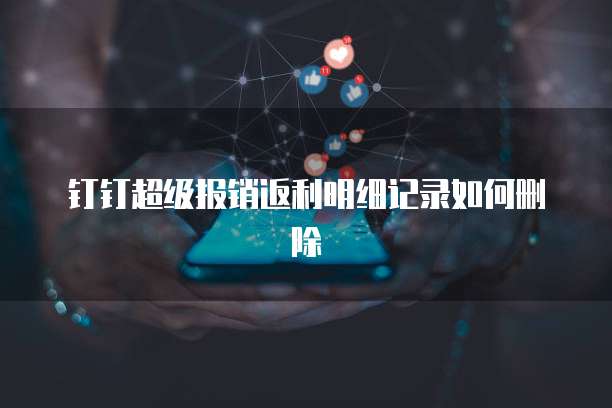 钉钉超级报销返利明细记录如何删除