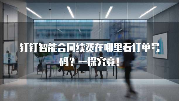 钉钉智能合同续费在哪里看订单号码?一探究竟!