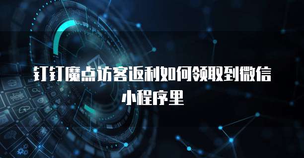 钉钉魔点访客返利如何领取到微信小程序里