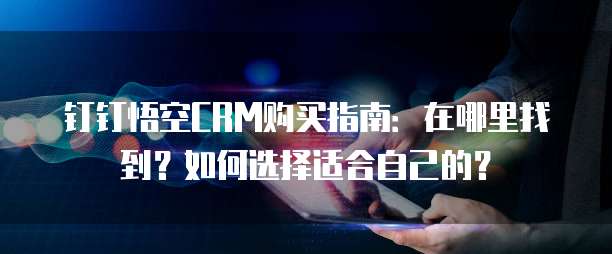 钉钉悟空CRM购买指南:在哪里找到?如何选择适合自己的?