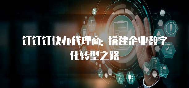 钉钉钉快办代理商: 搭建企业数字化转型之路