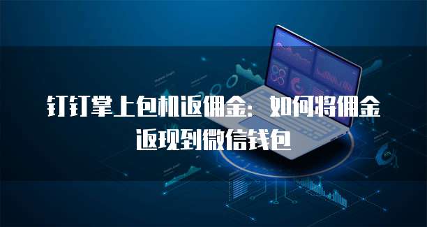 钉钉掌上包机返佣金:如何将佣金返现到微信钱包