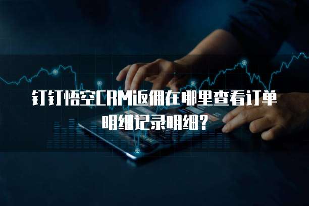 钉钉悟空CRM返佣在哪里查看订单明细记录明细?