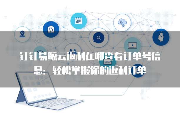 钉钉易鲸云返利在哪查看订单号信息:轻松掌握你的返利订单