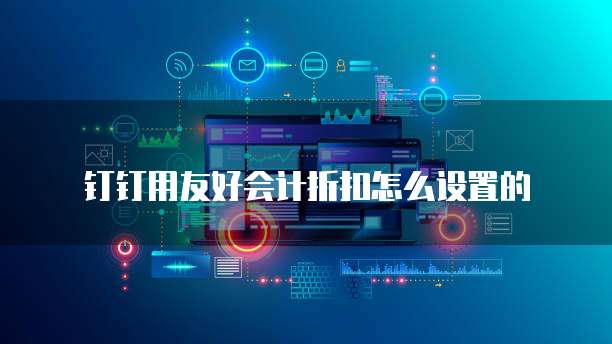 钉钉用友好会计折扣怎么设置的