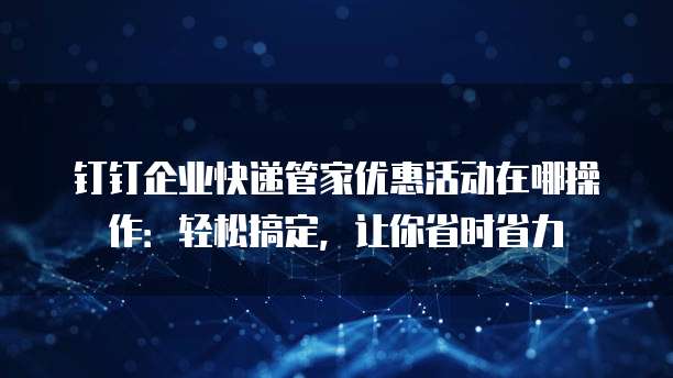 钉钉企业快递管家优惠活动在哪操作:轻松搞定,让你省时省力