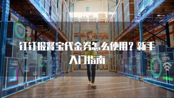 钉钉报餐宝代金券怎么使用？新手入门指南