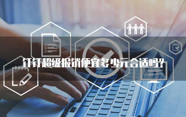 钉钉超级报销便宜多少元合适吗?