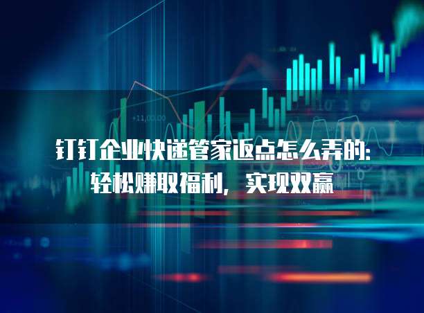 钉钉企业快递管家返点怎么弄的:轻松赚取福利,实现双赢