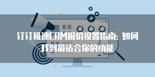 钉钉极速CRM报价设置指南: 如何找到最适合你的功能