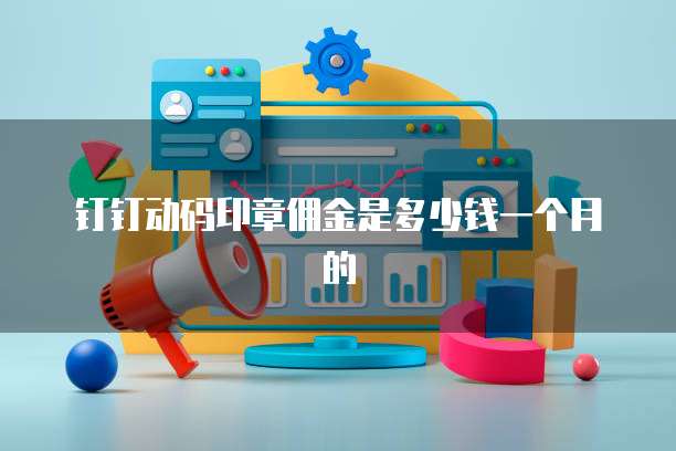 钉钉动码印章佣金是多少钱一个月的
