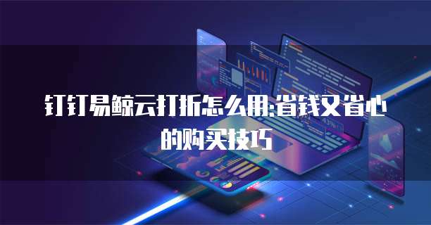 钉钉易鲸云打折怎么用:省钱又省心的购买技巧