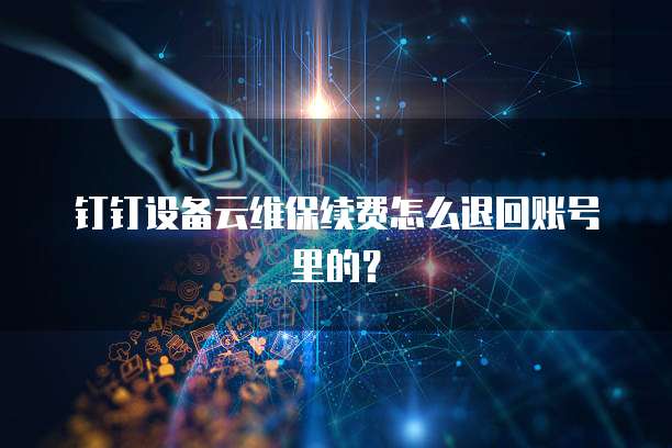 钉钉设备云维保续费怎么退回账号里的?