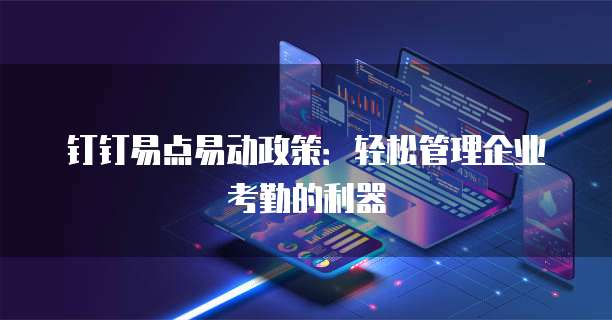 钉钉易点易动政策:轻松管理企业考勤的利器