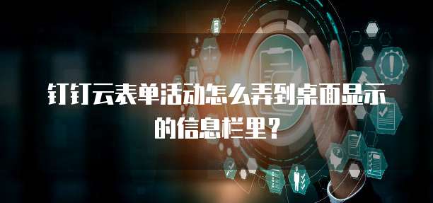钉钉云表单活动怎么弄到桌面显示的信息栏里？