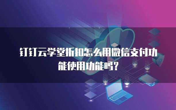 钉钉云学堂折扣怎么用微信支付功能使用功能吗?