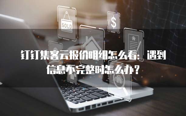 钉钉集客云报价明细怎么看:遇到信息不完整时怎么办?