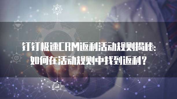 钉钉极速CRM返利活动规则揭秘:如何在活动规则中找到返利?