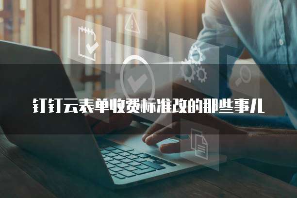 钉钉云表单收费标准改的那些事儿