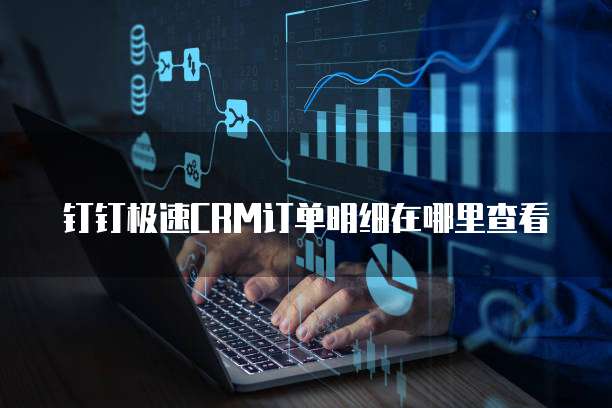 钉钉极速CRM订单明细在哪里查看