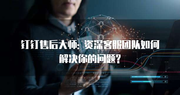 钉钉售后大师: 资深客服团队如何解决你的问题?