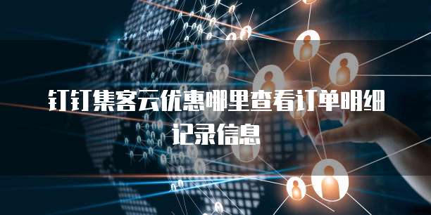 钉钉集客云优惠哪里查看订单明细记录信息