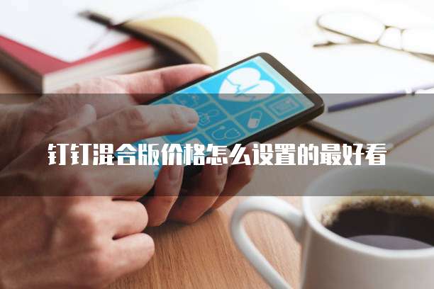 钉钉混合版价格怎么设置的最好看