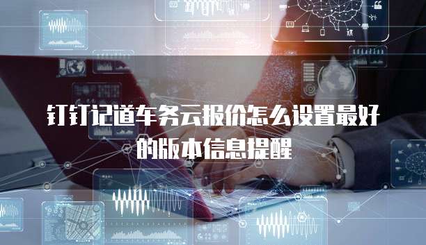 钉钉记道车务云报价怎么设置最好的版本信息提醒