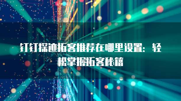 钉钉探迹拓客推荐在哪里设置：轻松掌握拓客秘籍