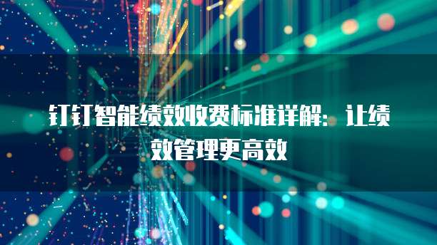 钉钉智能绩效收费标准详解:让绩效管理更高效