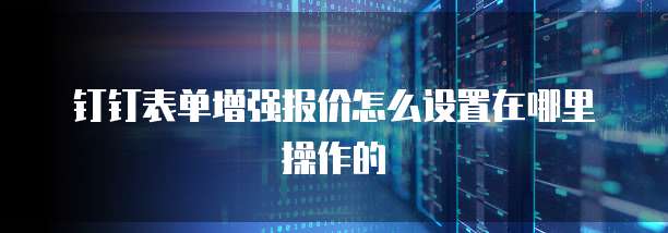 钉钉表单增强报价怎么设置在哪里操作的