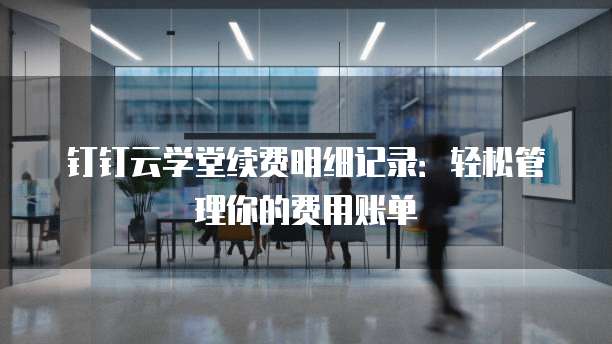 钉钉云学堂续费明细记录:轻松管理你的费用账单
