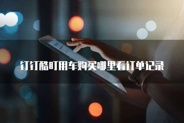 钉钉酷盯用车购买哪里看订单记录