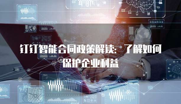 钉钉智能合同政策解读:了解如何保护企业利益