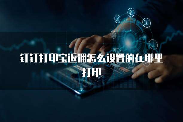 钉钉打印宝返佣怎么设置的在哪里打印