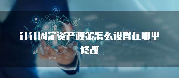 钉钉固定资产政策怎么设置在哪里修改