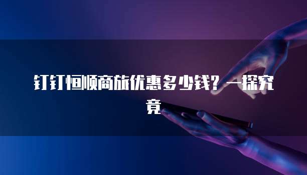 钉钉恒顺商旅优惠多少钱?一探究竟