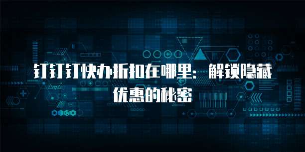 钉钉钉快办折扣在哪里:解锁隐藏优惠的秘密
