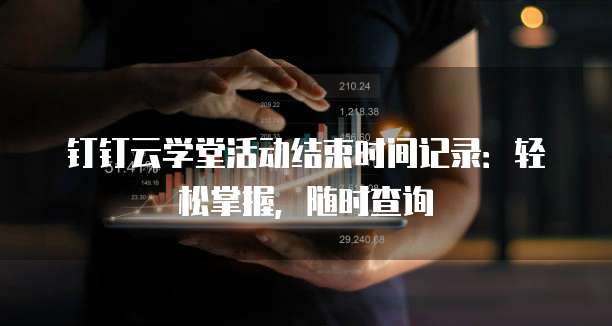 钉钉云学堂活动结束时间记录:轻松掌握,随时查询