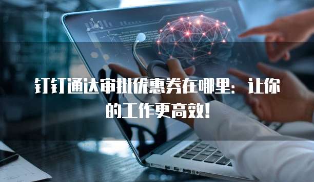 钉钉通达审批优惠券在哪里:让你的工作更高效!