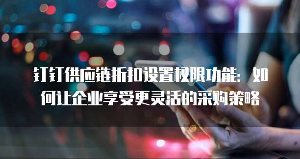 钉钉供应链折扣设置权限功能:如何让企业享受更灵活的采购策略